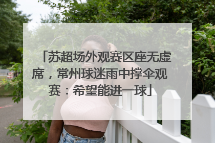 苏超场外观赛区座无虚席，常州球迷雨中撑伞观赛：希望能进一球