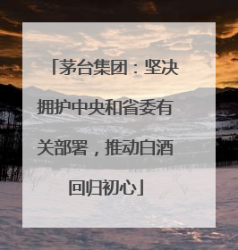 茅台集团：坚决拥护中央和省委有关部署，推动白酒回归初心