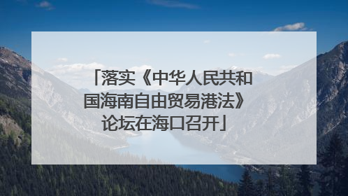 落实《中华人民共和国海南自由贸易港法》论坛在海口召开