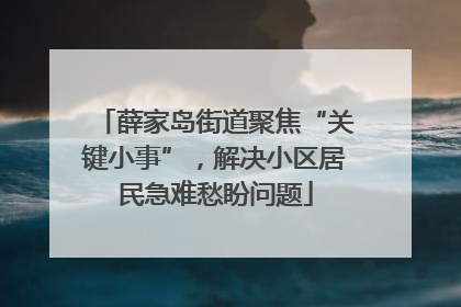 薛家岛街道聚焦“关键小事”，解决小区居民急难愁盼问题