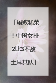 虽败犹荣！中国女排2比3不敌土耳其队