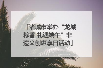诸城市举办“龙城粽香 礼遇端午”非遗文创惠享日活动