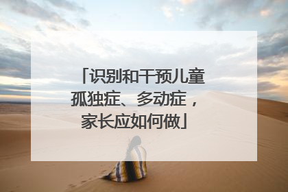 识别和干预儿童孤独症、多动症，家长应如何做