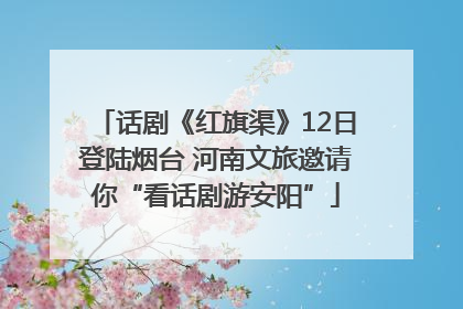 话剧《红旗渠》12日登陆烟台 河南文旅邀请你“看话剧游安阳”