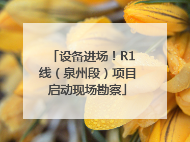 设备进场！R1线（泉州段）项目启动现场勘察