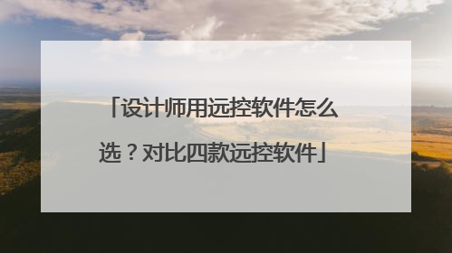 设计师用远控软件怎么选？对比四款远控软件