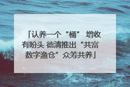 认养一个“桶” 增收有盼头 德清推出“共富数字渔仓”众筹共养
