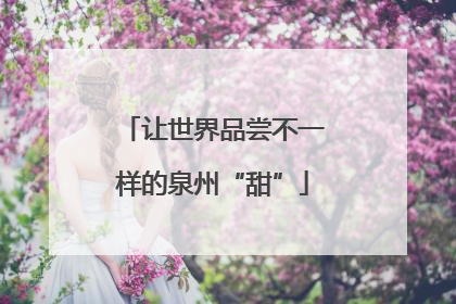 让世界品尝不一样的泉州“甜”