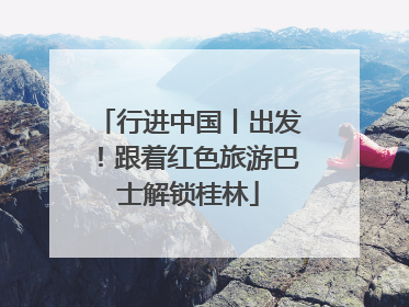 行进中国丨出发！跟着红色旅游巴士解锁桂林