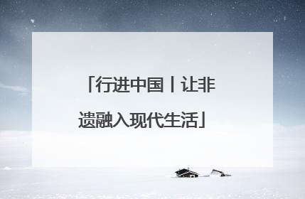 行进中国丨让非遗融入现代生活