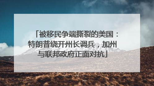 被移民争端撕裂的美国：特朗普绕开州长调兵，加州与联邦政府正面对抗