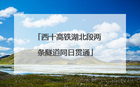 西十高铁湖北段两条隧道同日贯通