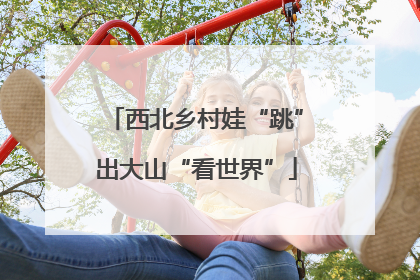 西北乡村娃“跳”出大山“看世界”