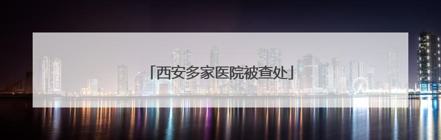 西安多家医院被查处