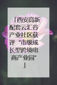 西安高新配套云汇谷产业社区获评“市级成长型跨境电商产业园”