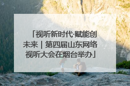 视听新时代·赋能创未来｜第四届山东网络视听大会在烟台举办