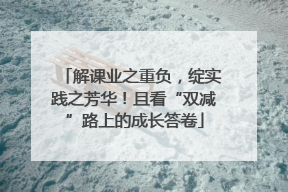 解课业之重负，绽实践之芳华！且看“双减”路上的成长答卷