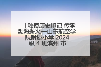 触摸历史印记 传承渤海薪火—山东航空学院附属小学 2024 级 4 班滨州 市档案馆研学实践活动
