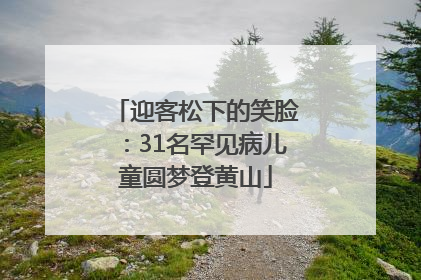迎客松下的笑脸：31名罕见病儿童圆梦登黄山