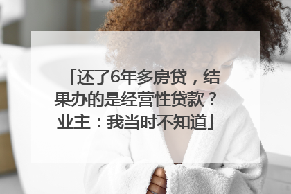 还了6年多房贷，结果办的是经营性贷款？业主：我当时不知道