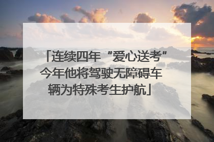 连续四年“爱心送考” 今年他将驾驶无障碍车辆为特殊考生护航
