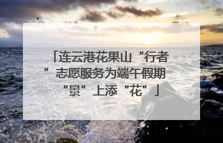 连云港花果山“行者”志愿服务为端午假期“景”上添“花”