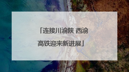 连接川渝陕 西渝高铁迎来新进展
