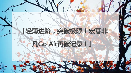 轻薄进阶，突破极限！宏碁非凡Go Air再破记录！