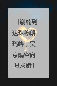 谢楠到达珠穆朗玛峰，吴京隔空向其求婚