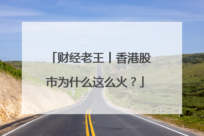 财经老王丨香港股市为什么这么火？