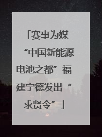 赛事为媒 “中国新能源电池之都”福建宁德发出“求贤令”