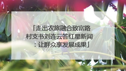 走出农旅融合致富路 村支书刘连云答红星新闻：让群众享发展成果