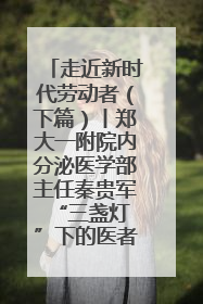 走近新时代劳动者（下篇）丨郑大一附院内分泌医学部主任秦贵军 “三盏灯”下的医者人生