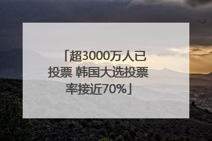 超3000万人已投票 韩国大选投票率接近70%