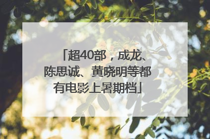 超40部，成龙、陈思诚、黄晓明等都有电影上暑期档