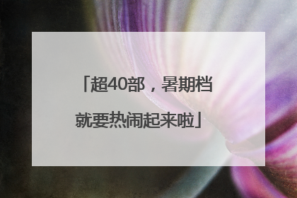 超40部，暑期档就要热闹起来啦
