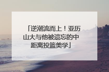 逆潮流而上！亚历山大与他被遗忘的中距离投篮美学