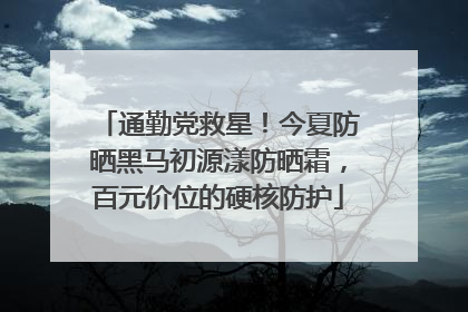 通勤党救星！今夏防晒黑马初源漾防晒霜，百元价位的硬核防护