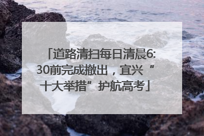 道路清扫每日清晨6:30前完成撤出，宜兴“十大举措”护航高考