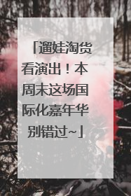 遛娃淘货看演出！本周末这场国际化嘉年华别错过~
