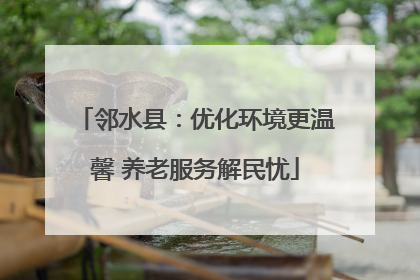 邻水县：优化环境更温馨 养老服务解民忧