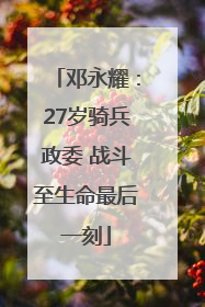 邓永耀：27岁骑兵政委 战斗至生命最后一刻