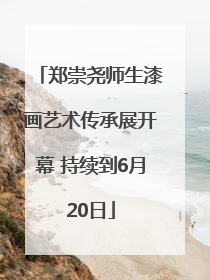 郑崇尧师生漆画艺术传承展开幕 持续到6月20日