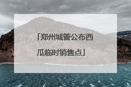 郑州城管公布西瓜临时销售点