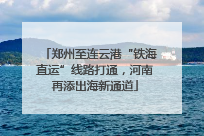 郑州至连云港“铁海直运”线路打通，河南再添出海新通道