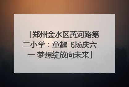 郑州金水区黄河路第二小学：童趣飞扬庆六一 梦想绽放向未来