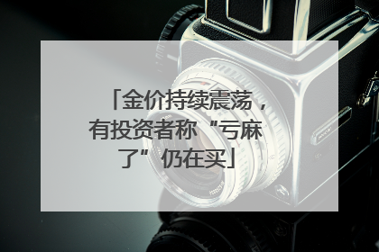 金价持续震荡，有投资者称“亏麻了”仍在买