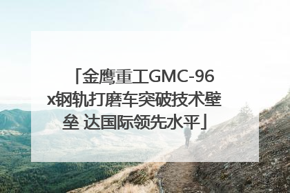 金鹰重工GMC-96x钢轨打磨车突破技术壁垒 达国际领先水平