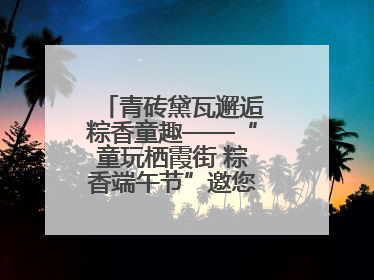 青砖黛瓦邂逅粽香童趣——“童玩栖霞街 粽香端午节”邀您共织时光记忆