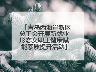 青岛西海岸新区总工会开展新就业形态女职工健康赋能素质提升活动